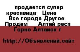 продается супер красавица › Цена ­ 50 - Все города Другое » Продам   . Алтай респ.,Горно-Алтайск г.